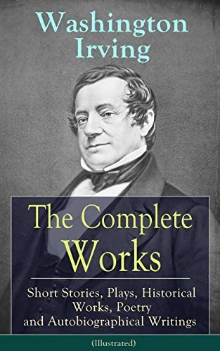The Complete Works of Washington Irving: Short Stories, Plays, Historical Works, Poetry and Autobiographical Writings (Illustrated): Sleepy Hollow to the Alhambra