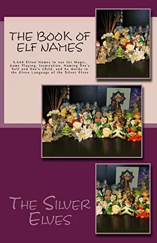 The Book of Elf Names: 5,600 Elven Names to use for Magic, Game Playing, Inspiration, Naming One's Self and One's Child, and As Words in the Elven Language of the Silver Elves