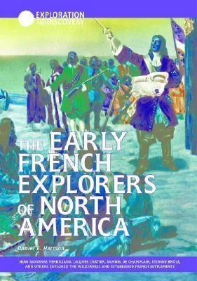 The Early French Explorers Of North America: How Giovanni Verazano, Jacques Cartier, Samuel De Champlain, Etienne Brule, And Others Explored The Wilderness ... French Settlements