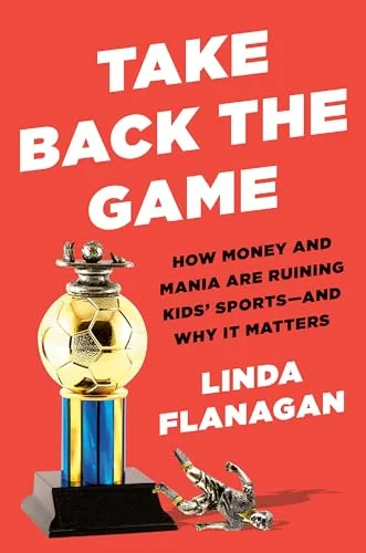Take Back the Game: How Money and Mania Are Ruining Kids Sports—and Why It Matters