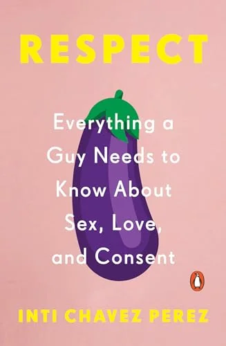 Respect: Everything a Guy Needs to Know About Sex, Love, and Consent