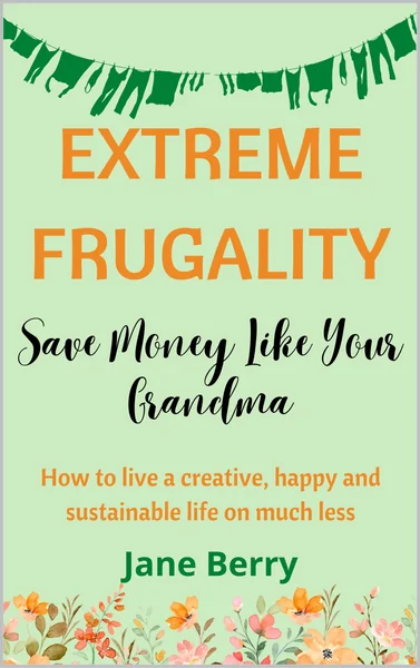 Extreme Frugality: Save Money Like Your Grandma: How to live a creative, happy and sustainable life on much less