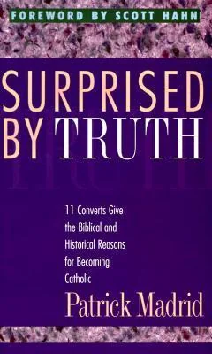Surprised By Truth: 11 Converts Give the Biblical and Historical Reasons for Becoming Catholic
