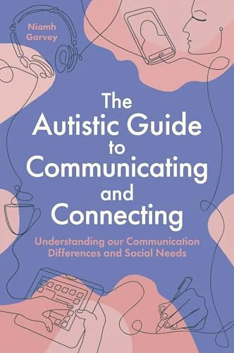 The Autistic Guide to Communicating and Connecting: Understanding our Communication Differences and Social Needs