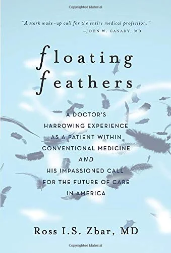 Floating Feathers: A Doctor's Harrowing Experience as a Patient Within Conventional Medicine --- and an Impassioned Call for the Future of Care in America