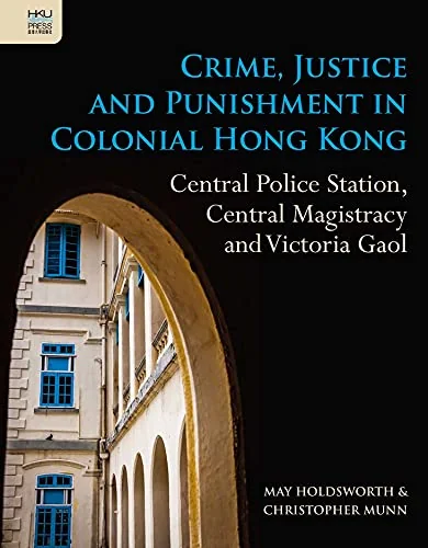 Crime, Justice and Punishment in Colonial Hong Kong: Central Police Station, Central Magistracy and Victoria Gaol