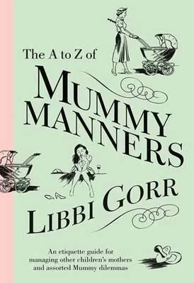 A to Z of Mummy Manners: An Etiquette Guide for Managing Other Children's Mothers and Assorted Mummy Dilemmas