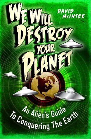 We Will Destroy Your Planet: An Alien’s Guide to Conquering the Earth