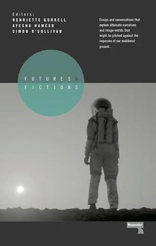 Futures and Fictions: Essays and Conversations that Explore Alternative Narratives and Image Worlds that Might Be Pitched Against the Impasses of our Neo-Liberal Present