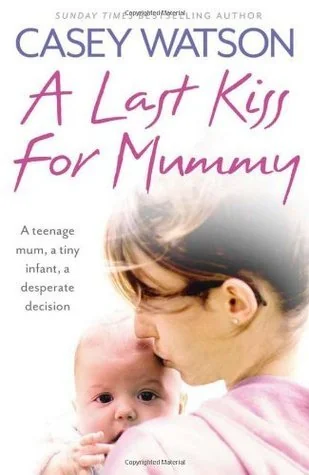 A Last Kiss for Mummy: A Teenage Mum, a Tiny Infant, a Desperate Decision