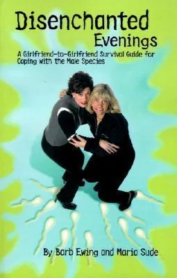 Disenchanted Evenings: A Girlfriend-To-Girlfriend Survival Guide for Coping with the Male Species