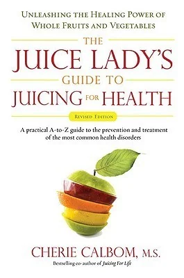 The Juice Lady's Guide To Juicing for Health: Unleashing the Healing Power of Whole Fruits and Vegetables Revised Edition