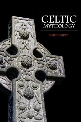 Celtic Mythology: Fascinating Myths and Legends of Gods, Goddesses, Heroes and Monster from the Ancient Irish, Welsh, Scottish and Brittany Mythology