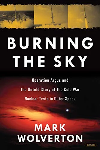 Burning the Sky: Operation Argus and the Untold Story of the Cold War Nuclear Tests in Outer Space