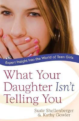 What Your Daughter Isn't Telling You: Expert Insight Into the World of Teen Girls