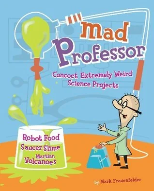 Mad Professor: Concoct Extremely Weird Science Projects—Robot Food, Saucer Slime, Martian Volcanoes, and More