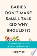 Babies Don't Make Small Talk (So Why Should I?): The Introvert's Guide to Surviving Parenthood