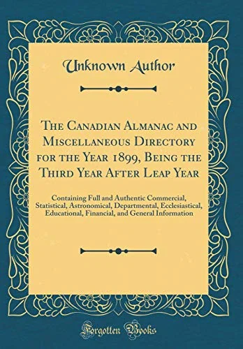 The Canadian Almanac and Miscellaneous Directory for the Year 1899, Being the Third Year After Leap Year: Containing Full and Authentic Commercial, ... Financial, and General Information