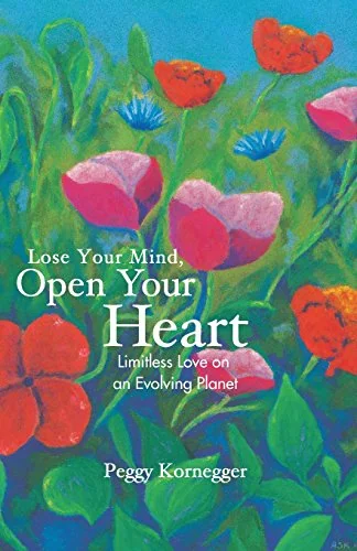Lose Your Mind, Open Your Heart: Limitless Love on an Evolving Planet
