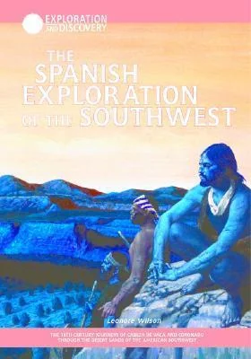 The Spanish Exploration Of The Southwest: The 16 Th Century Journeys Of Cabeza De Vaca And Coronado Through The Desert Lands Of The American Southwest