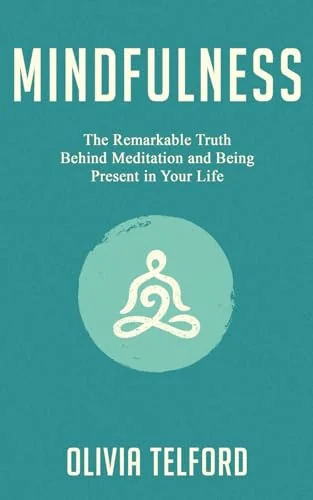 Mindfulness: The Remarkable Truth Behind Meditation and Being Present in Your Life